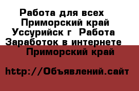 Работа для всех! - Приморский край, Уссурийск г. Работа » Заработок в интернете   . Приморский край